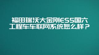 瑞沃大金刚国六ES5搭载智能车联网系统，以互联网思维节油、改善司机驾驶习惯